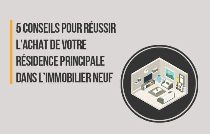 5 conseils pour réussir l'achat de sa résidence principale dans l'immobilier neuf